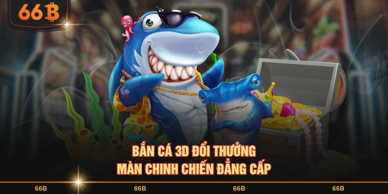Bắn cá 3D đổi thưởng màn chinh chiến đẳng cấp