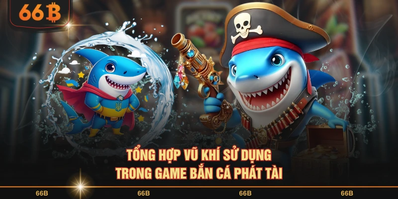 Tổng hợp vũ khí sử dụng trong game bắn cá phát tài