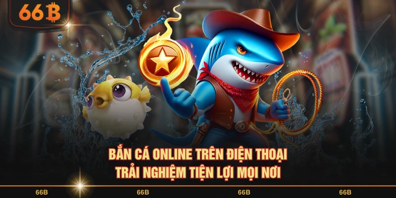 Bắn cá online trên điện thoại trải nghiệm tiện lợi mọi nơi