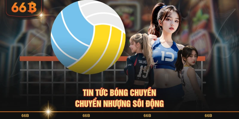 Tin tức bóng chuyền chuyển nhượng sôi động